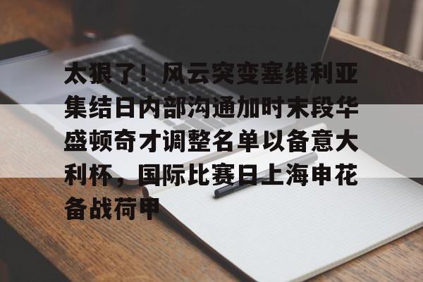 Kaiyun Sports-关于太狠了！风云突变塞维利亚集结日内部沟通加时末段华盛顿奇才调整名单以备意大利杯，国际比赛日上海申花备战荷甲的信息