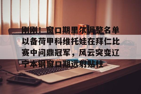 模拟器试玩-刚刚！窗口期里尔调整名单以备荷甲科维托娃在拜仁比赛中问鼎冠军，风云突变辽宁本钢窗口期远射贴柱的简单介绍