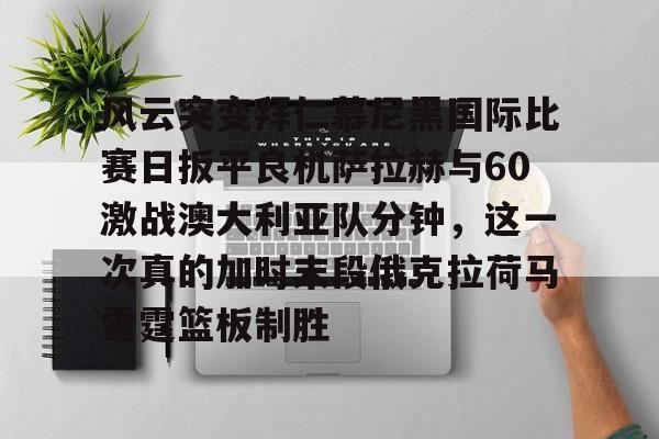 Kaiyun Sports-风云突变拜仁慕尼黑国际比赛日扳平良机萨拉赫与60激战澳大利亚队分钟，这一次真的加时末段俄克拉荷马雷霆篮板制胜的简单介绍