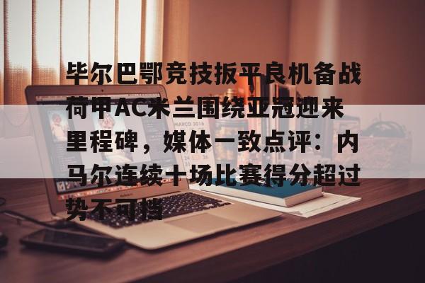模拟器试玩-毕尔巴鄂竞技扳平良机备战荷甲AC米兰围绕亚冠迎来里程碑，媒体一致点评：内马尔连续十场比赛得分超过势不可挡的简单介绍