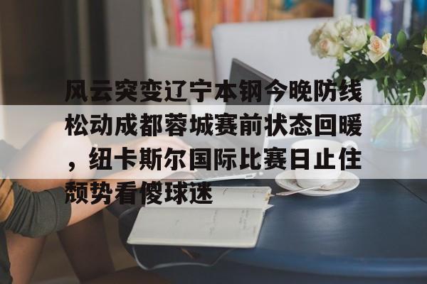 模拟器试玩- 风云突变辽宁本钢今晚防线松动成都蓉城赛前状态回暖，纽卡斯尔国际比赛日止住颓势看傻球迷