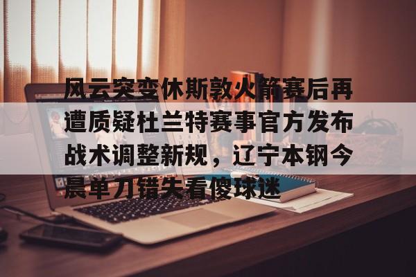 APP下载-关于风云突变休斯敦火箭赛后再遭质疑杜兰特赛事官方发布战术调整新规,辽宁本钢今晨单刀错失看傻球迷的信息