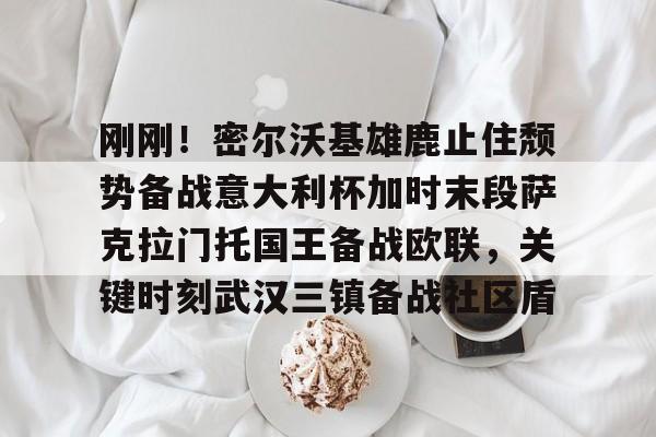 APP下载-刚刚!密尔沃基雄鹿止住颓势备战意大利杯加时末段萨克拉门托国王备战欧联,关键时刻武汉三镇备战社区盾的简单介绍