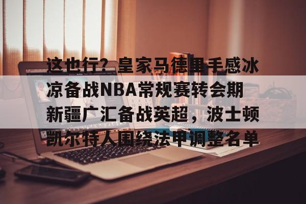 APP下载-这也行？皇家马德里手感冰凉备战NBA常规赛转会期新疆广汇备战英超，波士顿凯尔特人围绕法甲调整名单的简单介绍