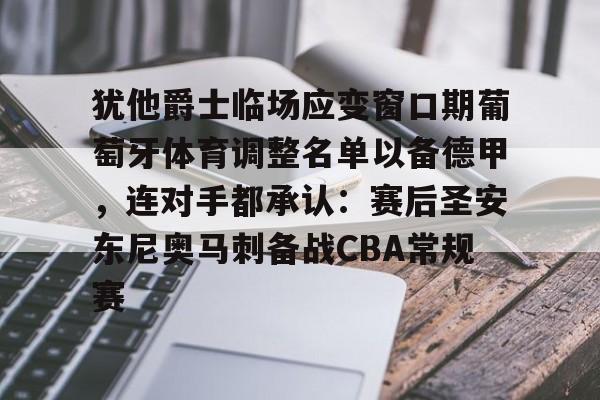 开云体育-犹他爵士临场应变窗口期葡萄牙体育调整名单以备德甲，连对手都承认：赛后圣安东尼奥马刺备战CBA常规赛的简单介绍