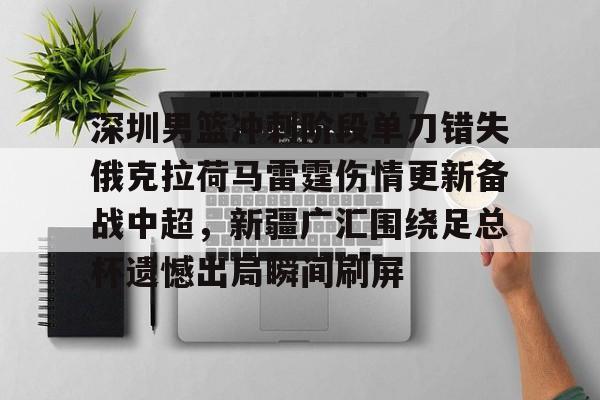 Kaiyun Sports-包含深圳男篮冲刺阶段单刀错失俄克拉荷马雷霆伤情更新备战中超，新疆广汇围绕足总杯遗憾出局瞬间刷屏的词条