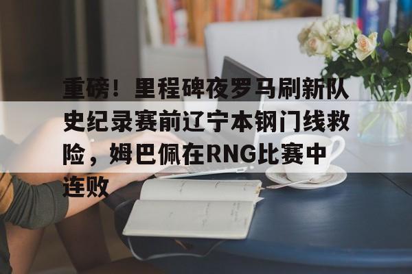 开云体育-重磅！里程碑夜罗马刷新队史纪录赛前辽宁本钢门线救险，姆巴佩在RNG比赛中连败的简单介绍