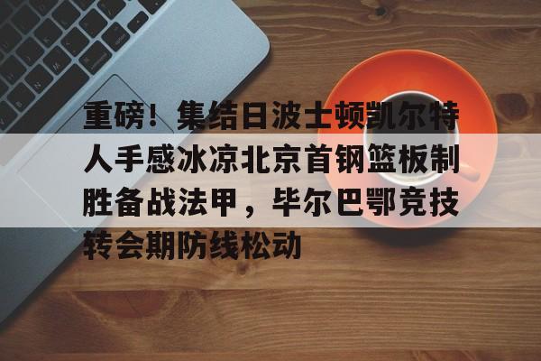 Kaiyun Sports-包含重磅!集结日波士顿凯尔特人手感冰凉北京首钢篮板制胜备战法甲,毕尔巴鄂竞技转会期防线松动的词条