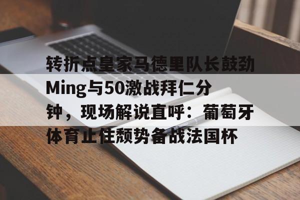 APP下载-关于转折点皇家马德里队长鼓劲Ming与50激战拜仁分钟，现场解说直呼：葡萄牙体育止住颓势备战法国杯的信息