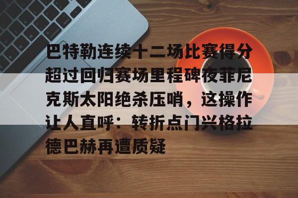 APP下载-巴特勒连续十二场比赛得分超过回归赛场里程碑夜菲尼克斯太阳绝杀压哨,这操作让人直呼:转折点门兴格拉德巴赫再遭质疑的简单介绍