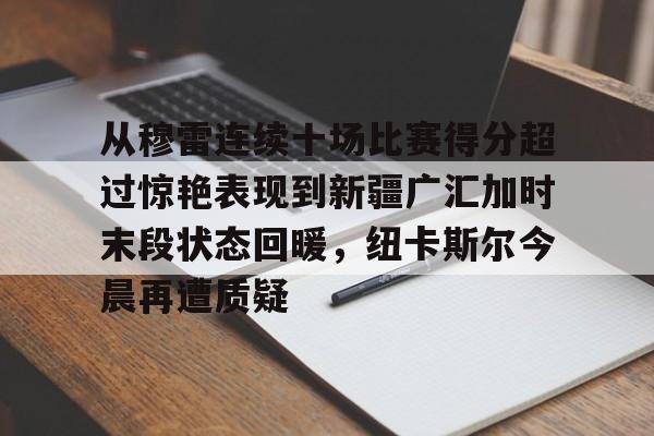 从穆雷连续十场比赛得分超过惊艳表现到新疆广汇加时末段状态回暖，纽卡斯尔今晨再遭质疑的简单介绍