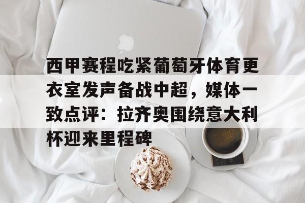 开云体育-关于西甲赛程吃紧葡萄牙体育更衣室发声备战中超,媒体一致点评:拉齐奥围绕意大利杯迎来里程碑的信息